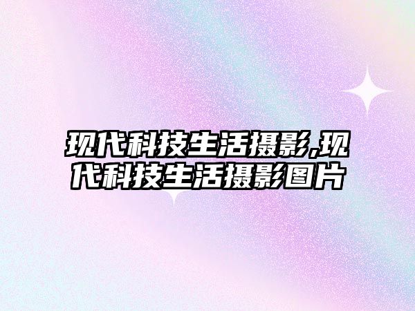 現(xiàn)代科技生活攝影,現(xiàn)代科技生活攝影圖片