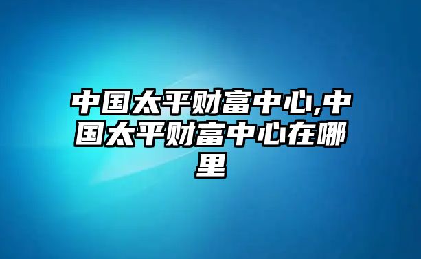 中國太平財(cái)富中心,中國太平財(cái)富中心在哪里