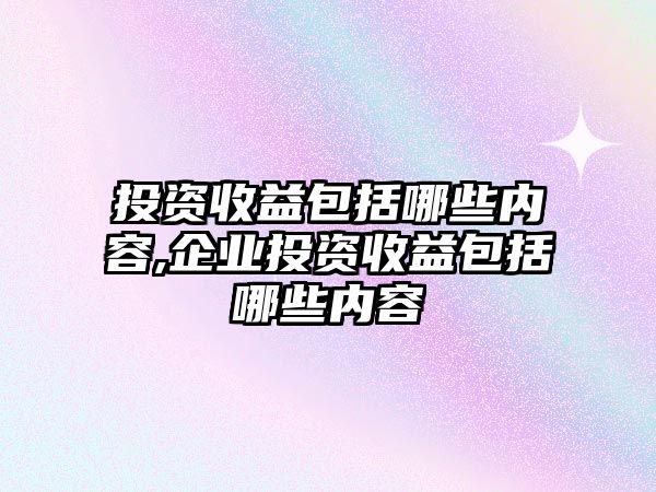 投資收益包括哪些內(nèi)容,企業(yè)投資收益包括哪些內(nèi)容