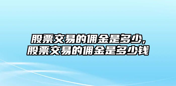 股票交易的傭金是多少,股票交易的傭金是多少錢