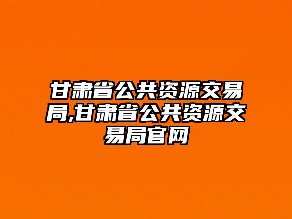 甘肅省公共資源交易局,甘肅省公共資源交易局官網(wǎng)