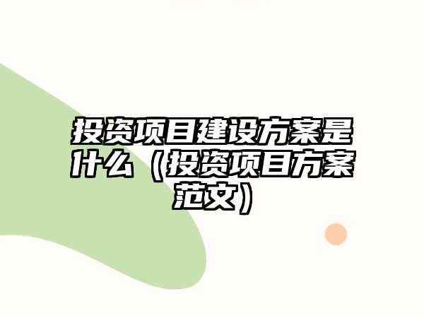 投資項(xiàng)目建設(shè)方案是什么（投資項(xiàng)目方案范文）