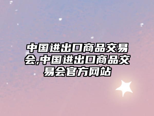 中國進出口商品交易會,中國進出口商品交易會官方網(wǎng)站