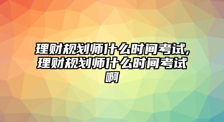 理財(cái)規(guī)劃師什么時(shí)間考試,理財(cái)規(guī)劃師什么時(shí)間考試啊