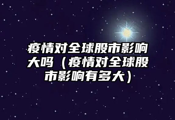 疫情對全球股市影響大嗎（疫情對全球股市影響有多大）