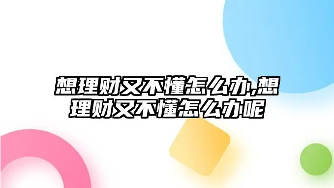 想理財(cái)又不懂怎么辦,想理財(cái)又不懂怎么辦呢