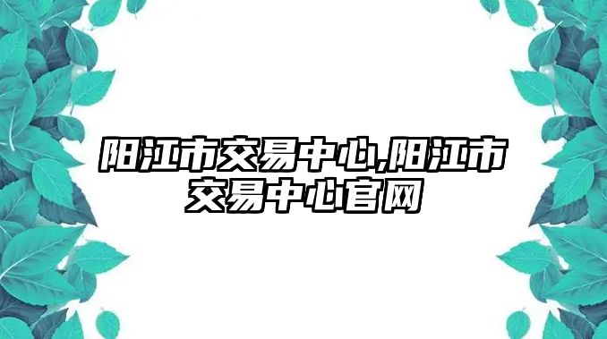 陽江市交易中心,陽江市交易中心官網(wǎng)