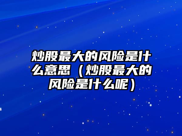 炒股最大的風(fēng)險(xiǎn)是什么意思（炒股最大的風(fēng)險(xiǎn)是什么呢）