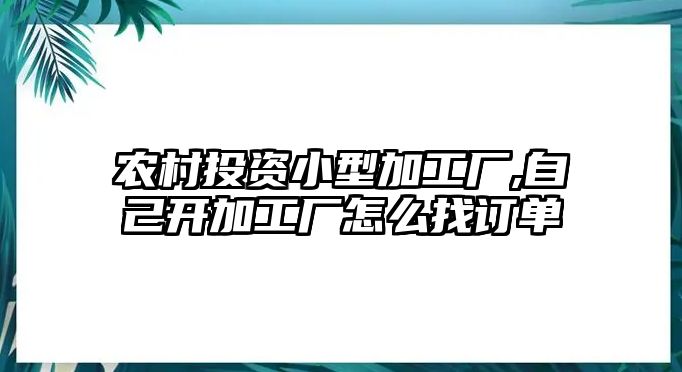 農(nóng)村投資小型加工廠,自己開加工廠怎么找訂單