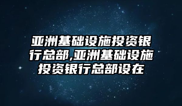 亞洲基礎(chǔ)設(shè)施投資銀行總部,亞洲基礎(chǔ)設(shè)施投資銀行總部設(shè)在