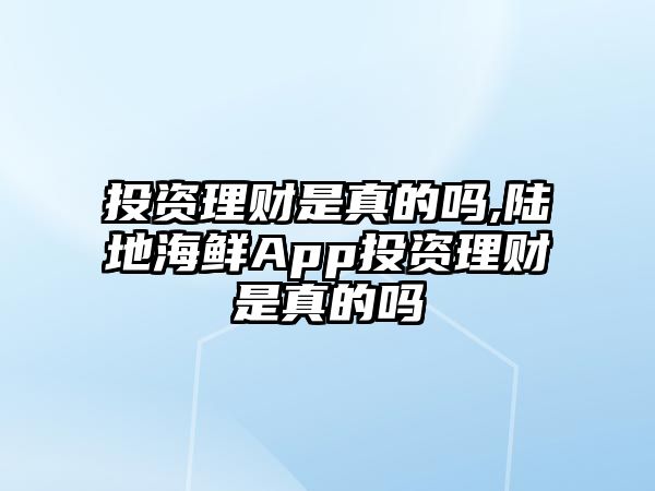 投資理財(cái)是真的嗎,陸地海鮮App投資理財(cái)是真的嗎