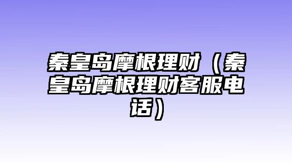 秦皇島摩根理財（秦皇島摩根理財客服電話）