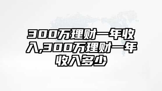 300萬(wàn)理財(cái)一年收入,300萬(wàn)理財(cái)一年收入多少