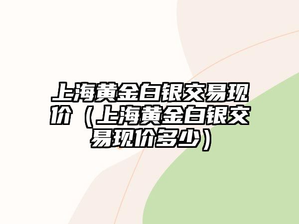 上海黃金白銀交易現(xiàn)價(jià)（上海黃金白銀交易現(xiàn)價(jià)多少）