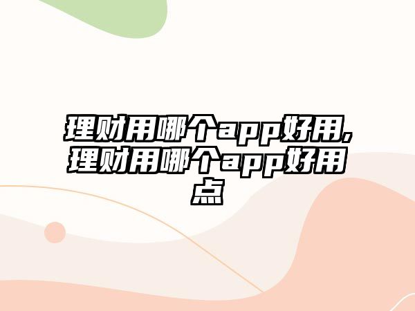 理財(cái)用哪個(gè)app好用,理財(cái)用哪個(gè)app好用點(diǎn)