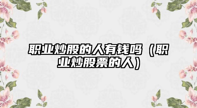 職業(yè)炒股的人有錢嗎（職業(yè)炒股票的人）