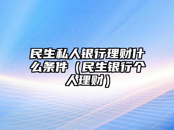 民生私人銀行理財什么條件（民生銀行個人理財）