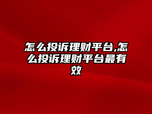 怎么投訴理財平臺,怎么投訴理財平臺最有效