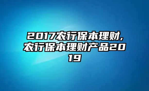 2017農(nóng)行保本理財(cái),農(nóng)行保本理財(cái)產(chǎn)品2019