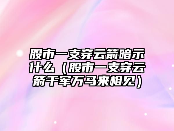 股市一支穿云箭暗示什么（股市一支穿云箭千軍萬(wàn)馬來(lái)相見）