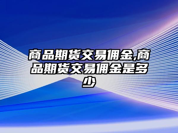 商品期貨交易傭金,商品期貨交易傭金是多少