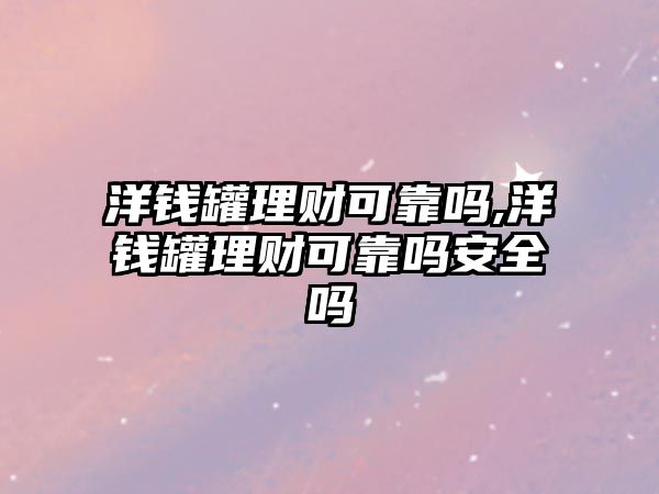 洋錢罐理財可靠嗎,洋錢罐理財可靠嗎安全嗎