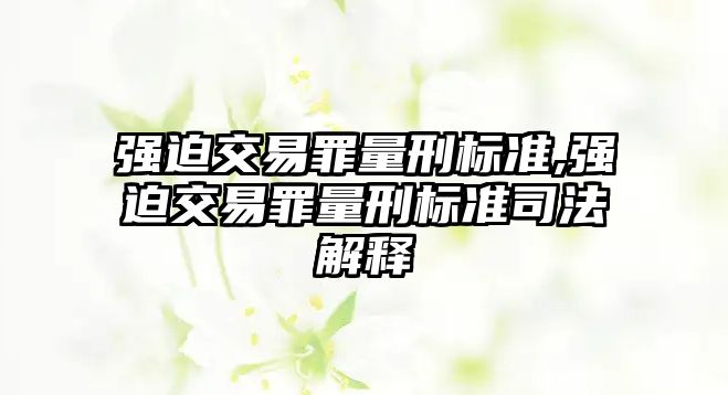 強(qiáng)迫交易罪量刑標(biāo)準(zhǔn),強(qiáng)迫交易罪量刑標(biāo)準(zhǔn)司法解釋