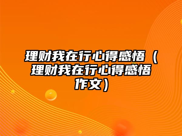 理財(cái)我在行心得感悟（理財(cái)我在行心得感悟作文）