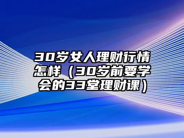 30歲女人理財(cái)行情怎樣（30歲前要學(xué)會(huì)的33堂理財(cái)課）