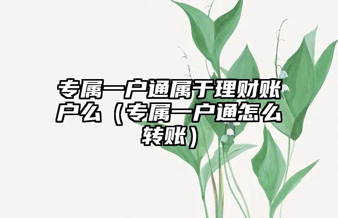 專屬一戶通屬于理財賬戶么（專屬一戶通怎么轉(zhuǎn)賬）