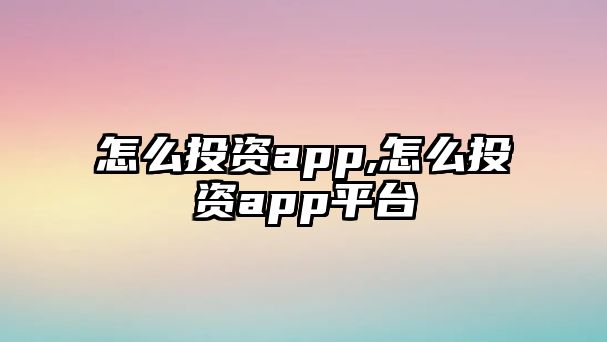 怎么投資app,怎么投資app平臺(tái)