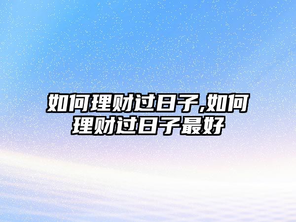 如何理財(cái)過(guò)日子,如何理財(cái)過(guò)日子最好