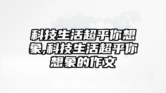 科技生活超乎你想象,科技生活超乎你想象的作文