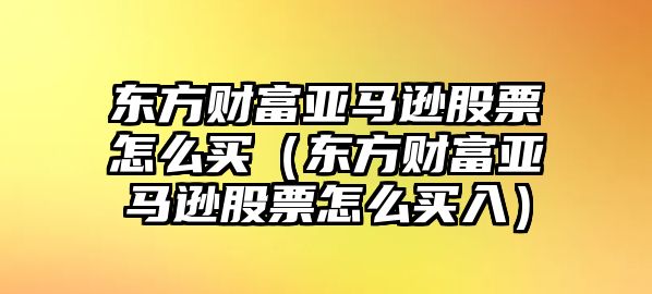 東方財(cái)富亞馬遜股票怎么買(mǎi)（東方財(cái)富亞馬遜股票怎么買(mǎi)入）