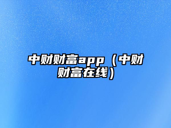 中財(cái)財(cái)富app（中財(cái)財(cái)富在線）