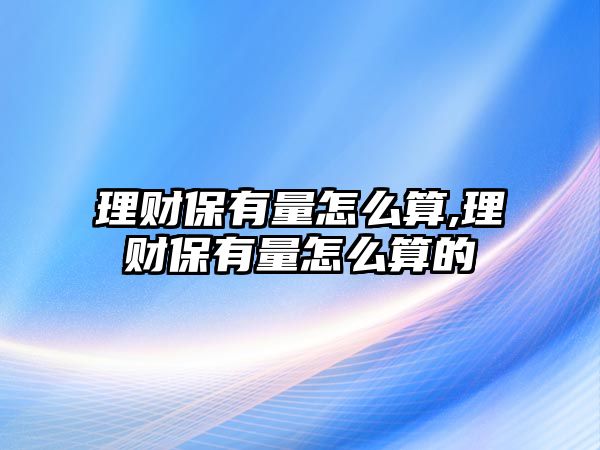 理財(cái)保有量怎么算,理財(cái)保有量怎么算的