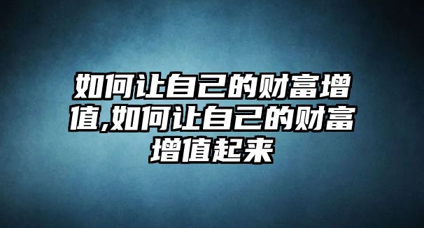 如何讓自己的財(cái)富增值,如何讓自己的財(cái)富增值起來
