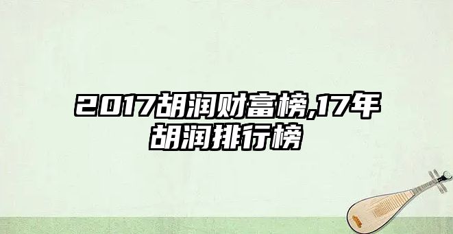 2017胡潤(rùn)財(cái)富榜,17年胡潤(rùn)排行榜