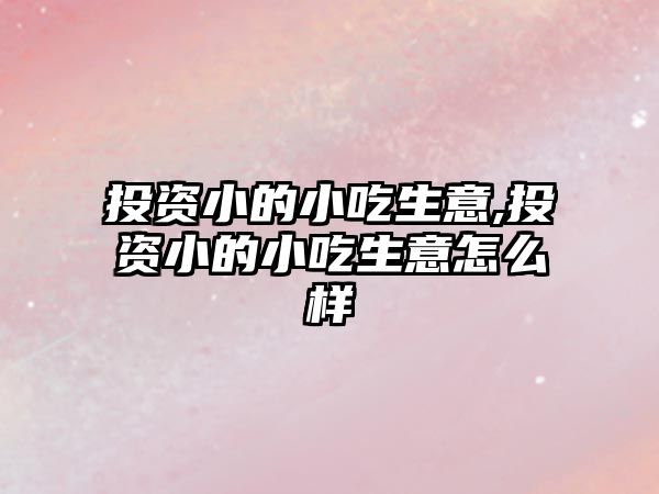 投資小的小吃生意,投資小的小吃生意怎么樣