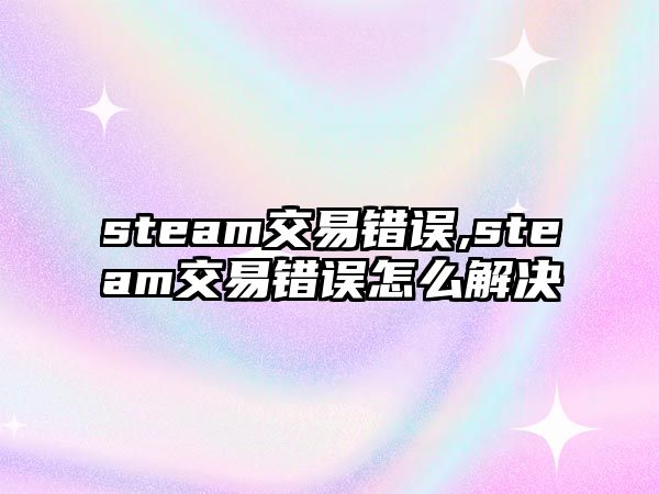 steam交易錯(cuò)誤,steam交易錯(cuò)誤怎么解決