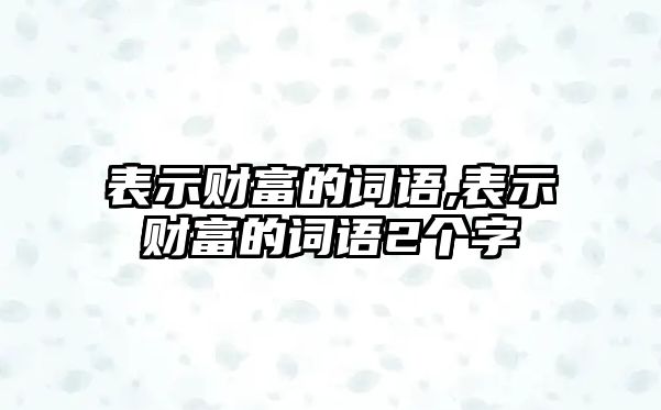 表示財富的詞語,表示財富的詞語2個字