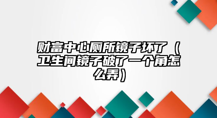 財富中心廁所鏡子壞了（衛(wèi)生間鏡子破了一個角怎么弄）