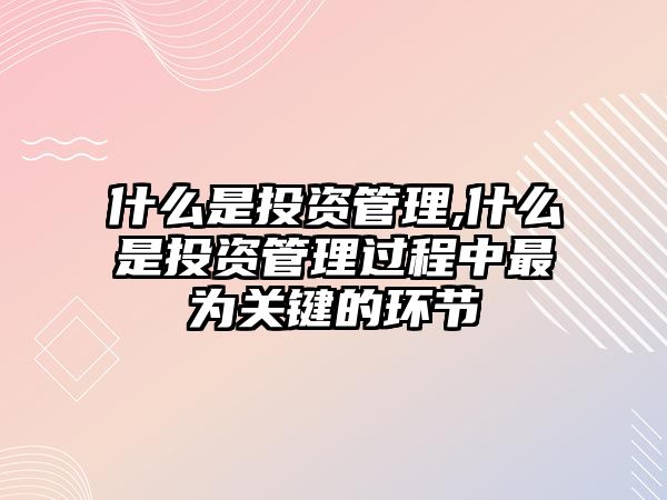 什么是投資管理,什么是投資管理過程中最為關(guān)鍵的環(huán)節(jié)