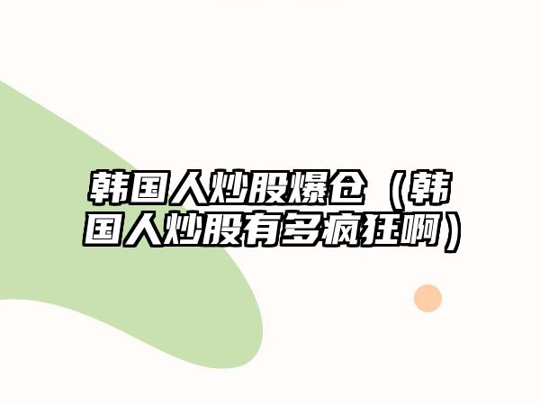 韓國人炒股爆倉（韓國人炒股有多瘋狂?。? class=