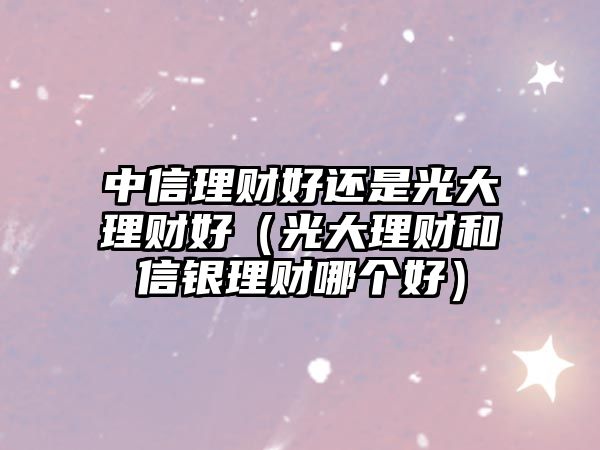 中信理財(cái)好還是光大理財(cái)好（光大理財(cái)和信銀理財(cái)哪個(gè)好）