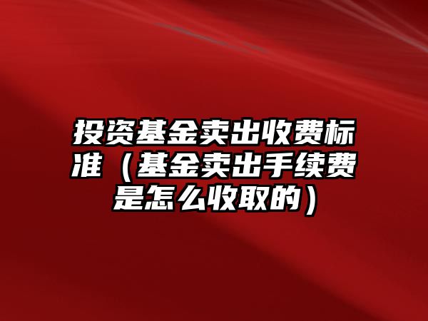 投資基金賣出收費(fèi)標(biāo)準(zhǔn)（基金賣出手續(xù)費(fèi)是怎么收取的）