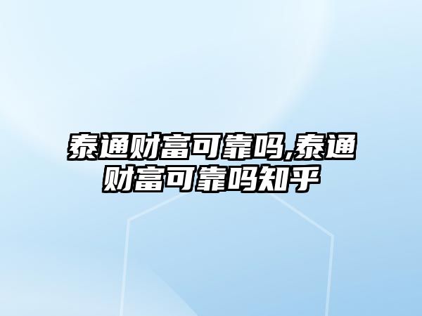 泰通財(cái)富可靠嗎,泰通財(cái)富可靠嗎知乎