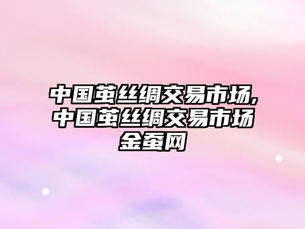 中國繭絲綢交易市場,中國繭絲綢交易市場金蠶網(wǎng)