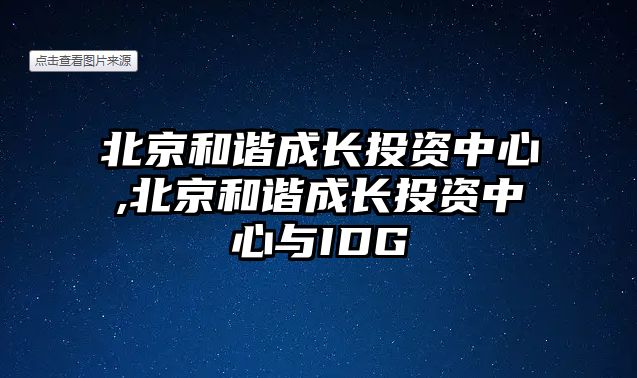 北京和諧成長投資中心,北京和諧成長投資中心與IDG