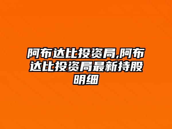 阿布達(dá)比投資局,阿布達(dá)比投資局最新持股明細(xì)